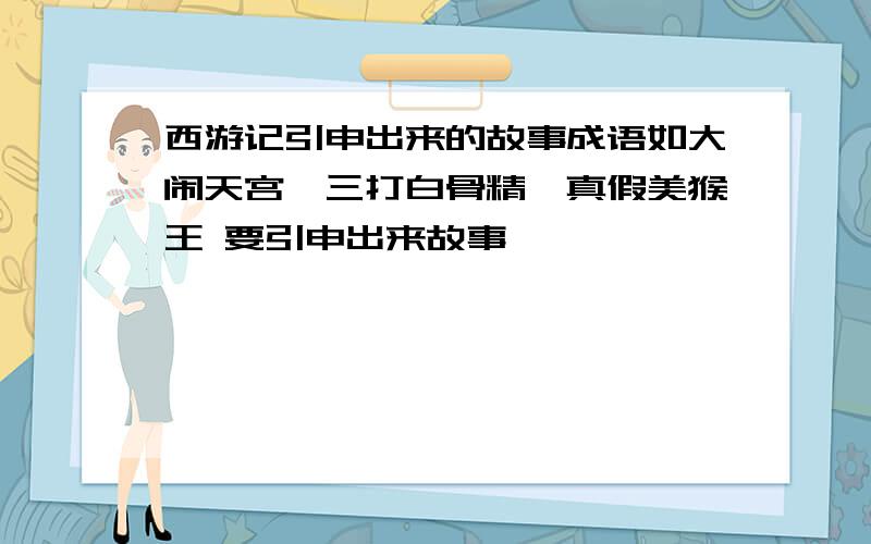 西游记引申出来的故事成语如大闹天宫、三打白骨精、真假美猴王 要引申出来故事