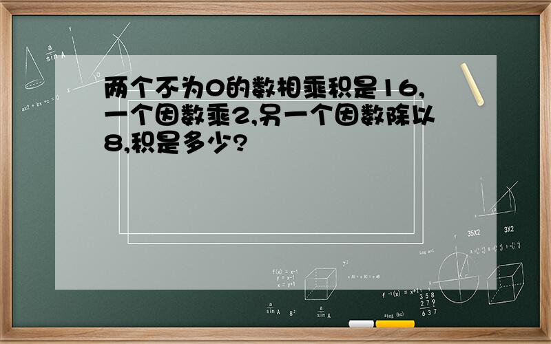 两个不为0的数相乘积是16,一个因数乘2,另一个因数除以8,积是多少?