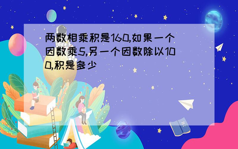 两数相乘积是160,如果一个因数乘5,另一个因数除以100,积是多少