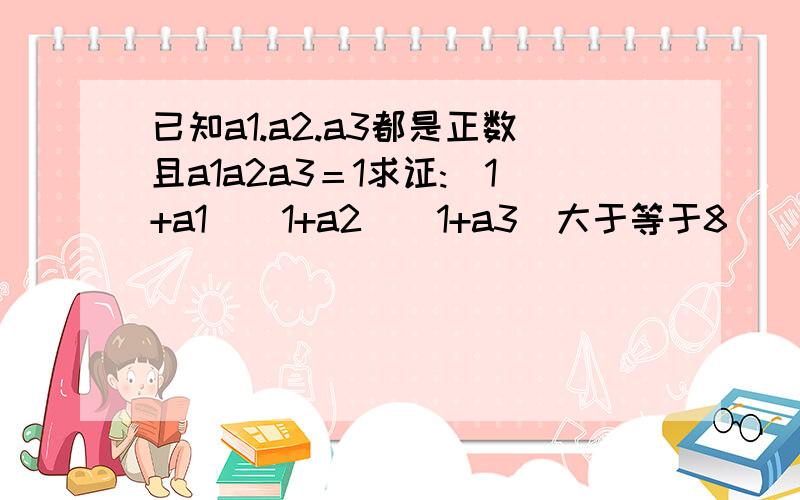 已知a1.a2.a3都是正数且a1a2a3＝1求证:（1+a1）（1+a2）（1+a3）大于等于8