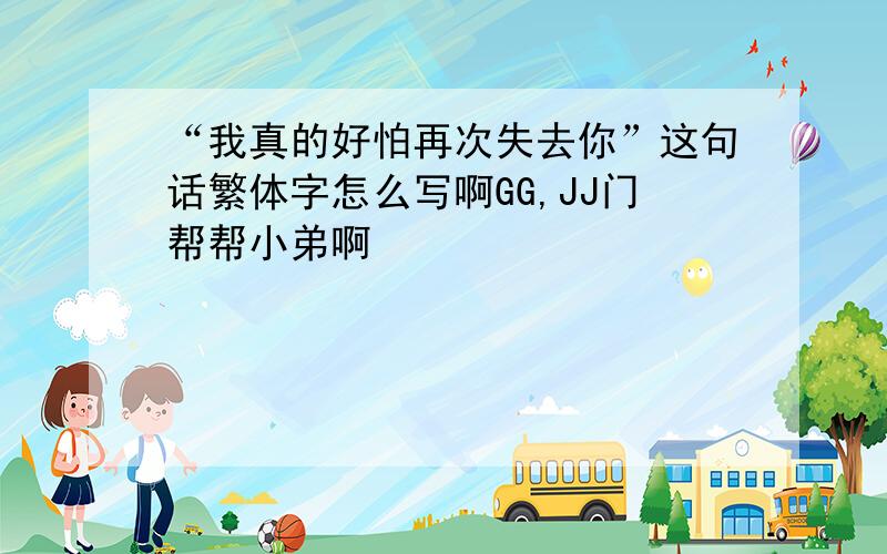 “我真的好怕再次失去你”这句话繁体字怎么写啊GG,JJ门帮帮小弟啊