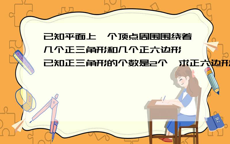 已知平面上一个顶点周围围绕着几个正三角形和几个正六边形,已知正三角形的个数是2个,求正六边形的个数