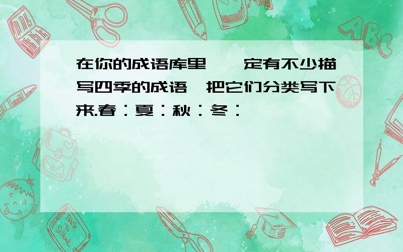 在你的成语库里,一定有不少描写四季的成语,把它们分类写下来.春：夏：秋：冬：