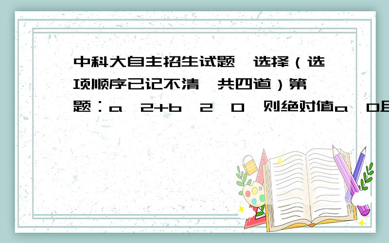 中科大自主招生试题,选择（选项顺序已记不清,共四道）第一题：a^2+b^2>0,则绝对值a>0且绝对值b>0的否命题是1.a^2+b^2