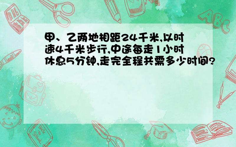 甲、乙两地相距24千米,以时速4千米步行,中途每走1小时休息5分钟,走完全程共需多少时间?