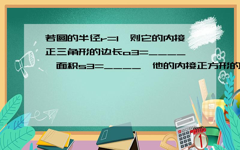 若圆的半径r=1,则它的内接正三角形的边长a3=____,面积s3=____,他的内接正方形的边长a4=____边心距r4=__