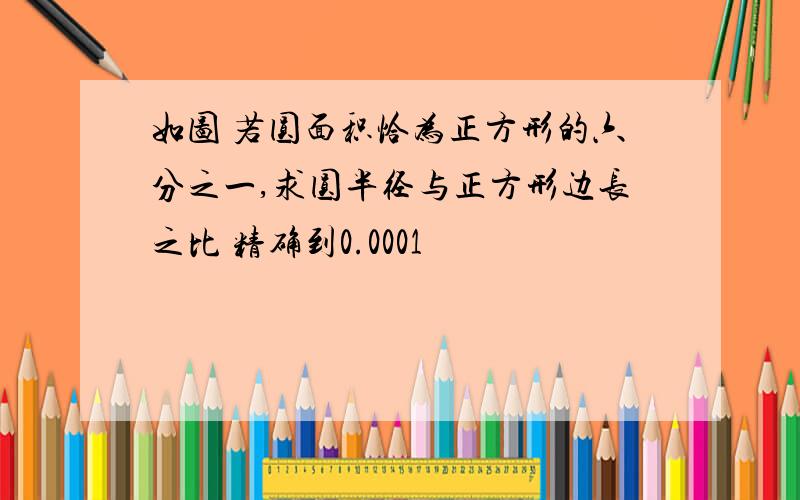 如图 若圆面积恰为正方形的六分之一,求圆半径与正方形边长之比 精确到0.0001