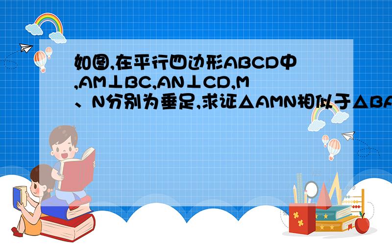 如图,在平行四边形ABCD中,AM⊥BC,AN⊥CD,M、N分别为垂足,求证△AMN相似于△BAC网上已经有类似的答案了.可是我们还没学什么共圆.所以就只能用相似.希望带上过程和思路.