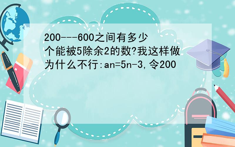 200---600之间有多少个能被5除余2的数?我这样做为什么不行:an=5n-3,令200