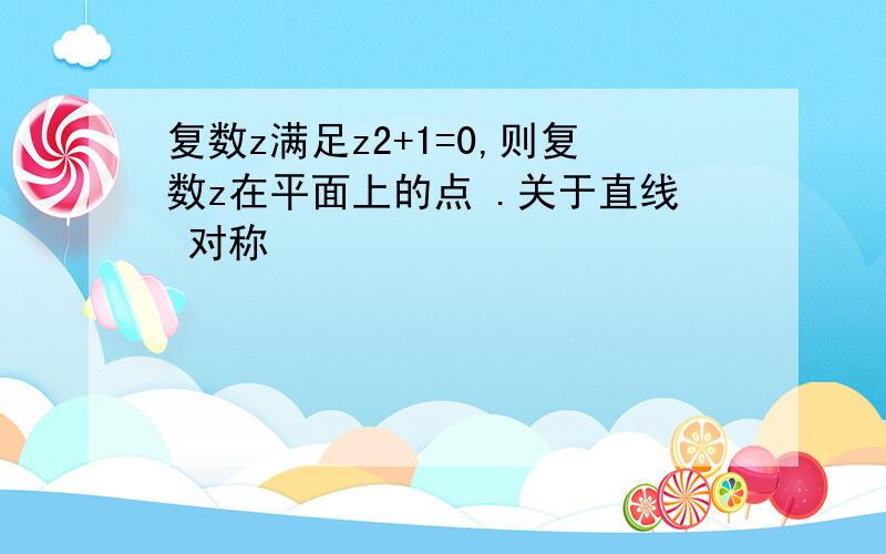 复数z满足z2+1=0,则复数z在平面上的点 .关于直线 对称