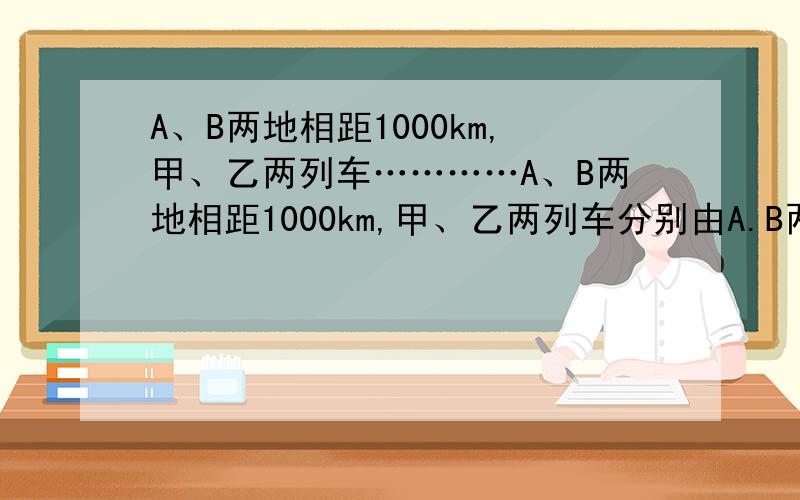 A、B两地相距1000km,甲、乙两列车…………A、B两地相距1000km,甲、乙两列车分别由A.B两成同时出发相向而行,他们在途中相遇,甲车载相遇后15小时到达B地,乙车载相遇后6又三分之二小时到达A地,