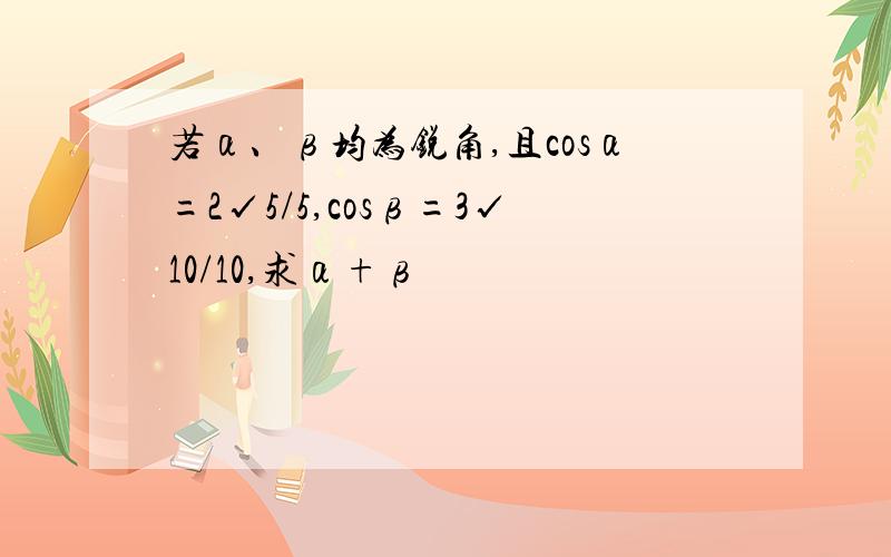 若α、β均为锐角,且cosα=2√5/5,cosβ=3√10/10,求α+β