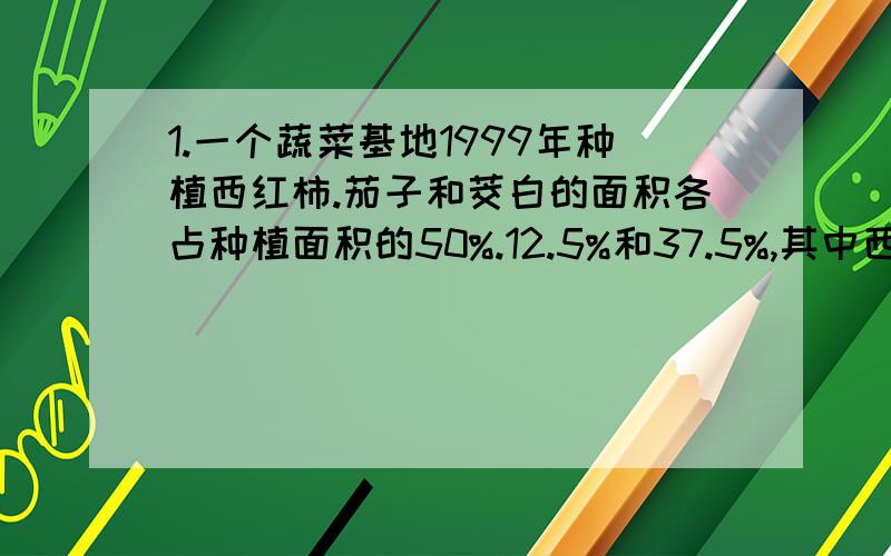 1.一个蔬菜基地1999年种植西红柿.茄子和茭白的面积各占种植面积的50%.12.5%和37.5%,其中西红柿的种植面积比茄子的种植面积都36公顷,请算出各种作物的种植面积.2.80分以上的占总人数的（ ）,