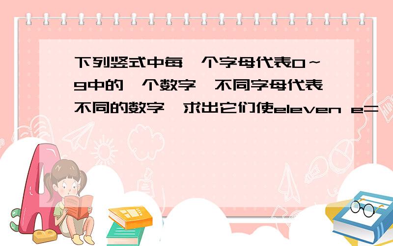 下列竖式中每一个字母代表0～9中的一个数字,不同字母代表不同的数字,求出它们使eleven e= ,l= ,v= ,n= ,s= ,t= ,w= ,o= ,y=seven+ two--------twentyABCD A= ,B= ,C= ,D= ,E= ,F= ,G=× EE------DAFGDAFG------FGGFG要回答完整