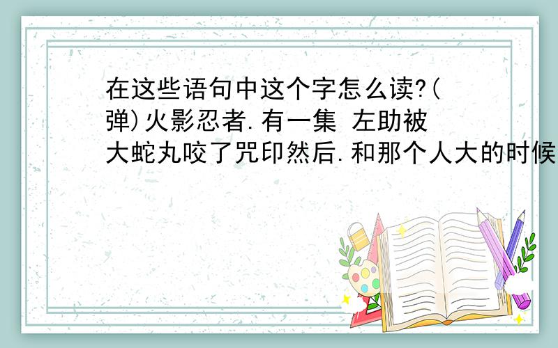 在这些语句中这个字怎么读?(弹)火影忍者.有一集 左助被大蛇丸咬了咒印然后.和那个人大的时候.是不是 复制了 小李的招数?改名字叫做 狮子连“弹” 请问下.这个字在这里读tán 有人硬说读