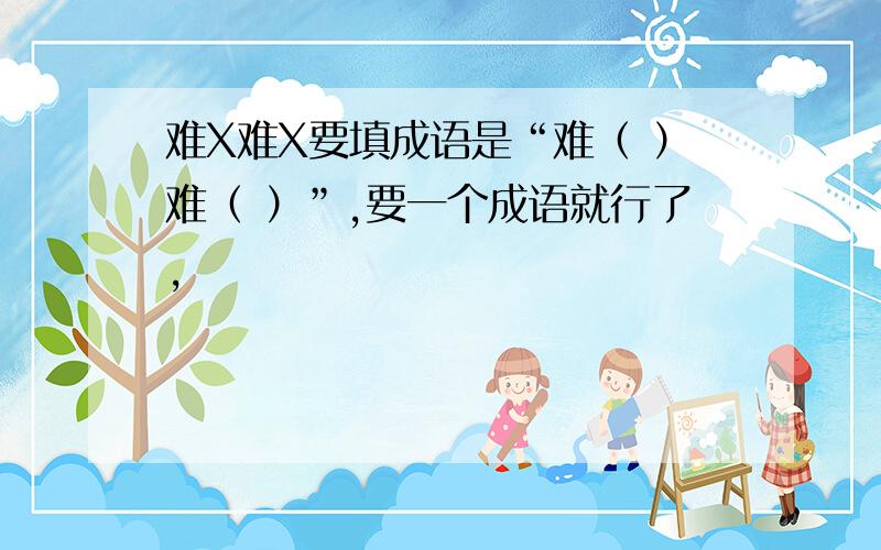 难X难X要填成语是“难（ ）难（ ）”,要一个成语就行了,