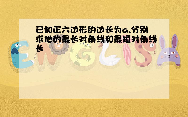 已知正六边形的边长为a,分别求他的最长对角线和最短对角线长