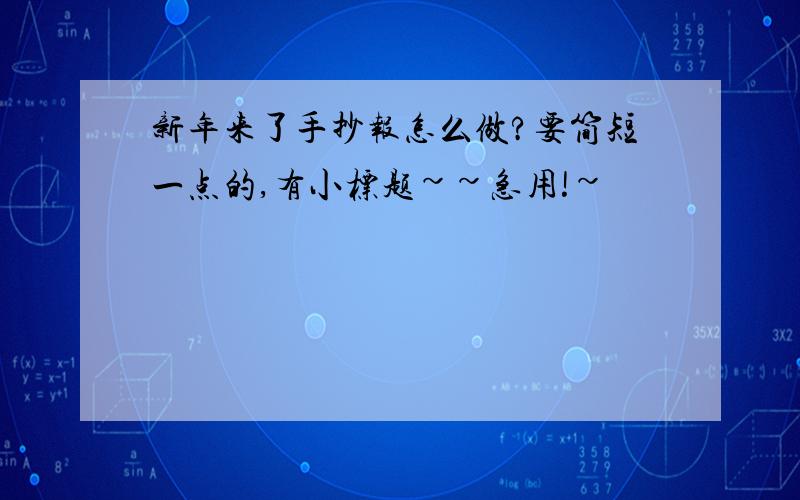 新年来了手抄报怎么做?要简短一点的,有小标题~~急用!~