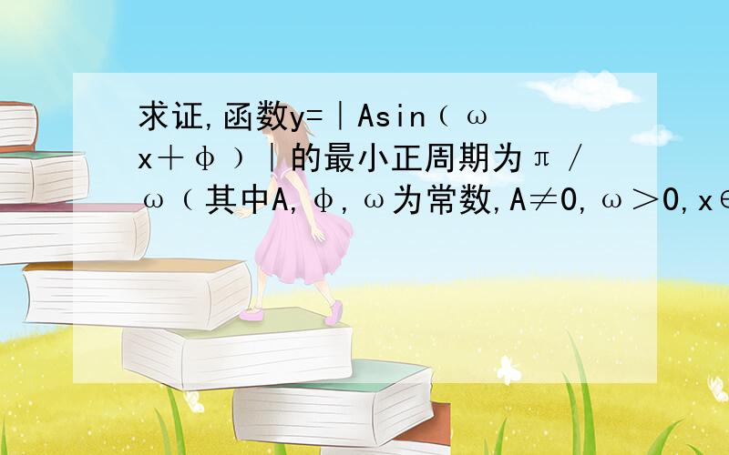 求证,函数y=｜Asin﹙ωx＋φ﹚｜的最小正周期为π／ω﹙其中A,φ,ω为常数,A≠0,ω＞0,x∈R﹚.