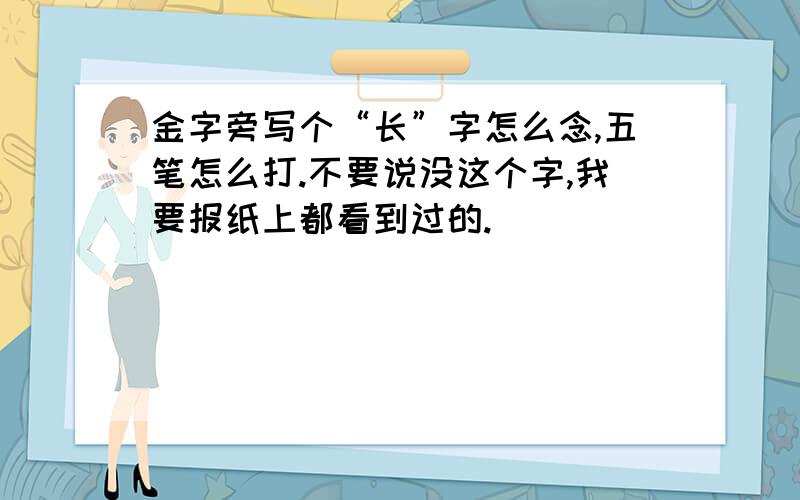 金字旁写个“长”字怎么念,五笔怎么打.不要说没这个字,我要报纸上都看到过的.