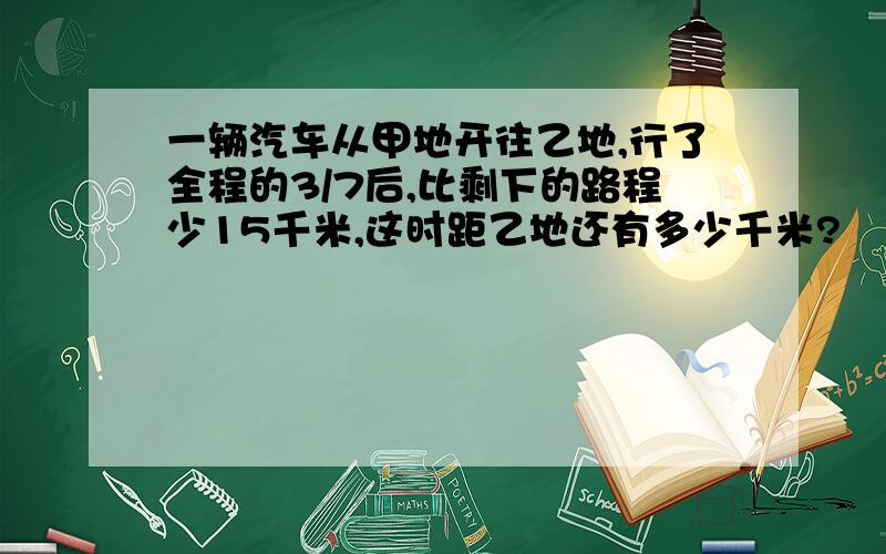 一辆汽车从甲地开往乙地,行了全程的3/7后,比剩下的路程少15千米,这时距乙地还有多少千米?