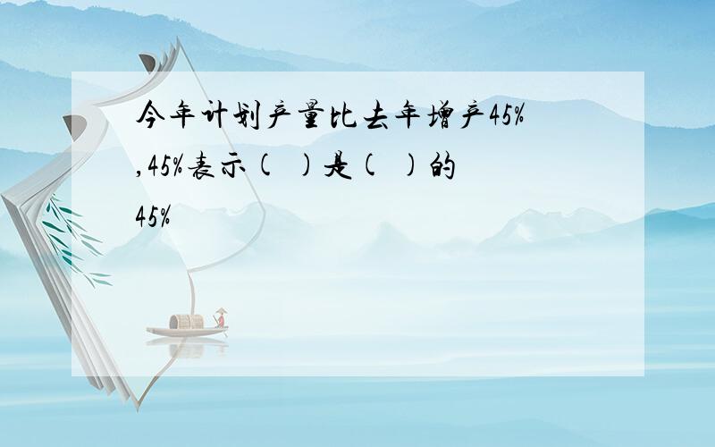 今年计划产量比去年增产45%,45%表示( )是( )的45%