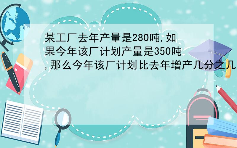 某工厂去年产量是280吨,如果今年该厂计划产量是350吨,那么今年该厂计划比去年增产几分之几?