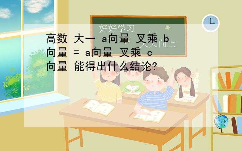 高数 大一 a向量 叉乘 b向量 = a向量 叉乘 c 向量 能得出什么结论?