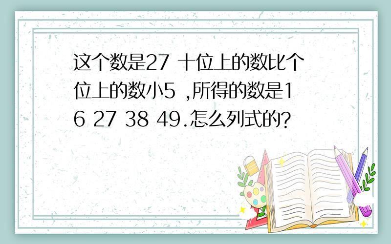 这个数是27 十位上的数比个位上的数小5 ,所得的数是16 27 38 49.怎么列式的?