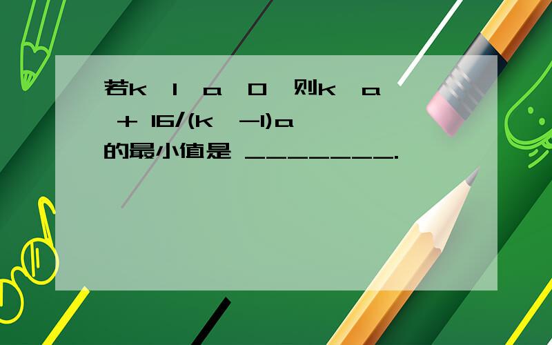 若k＞1,a＞0,则k^a^ + 16/(k^-1)a^的最小值是 _______.