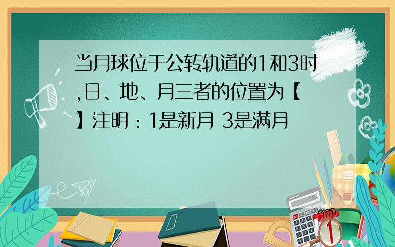 当月球位于公转轨道的1和3时,日、地、月三者的位置为【 】注明：1是新月 3是满月