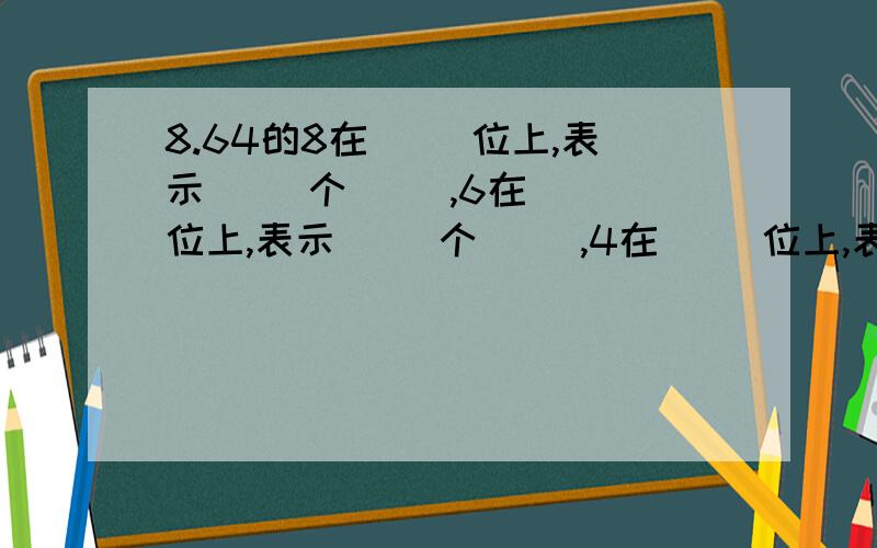 8.64的8在（ ）位上,表示（ ）个（ ）,6在（ ）位上,表示（ ）个（ ）,4在（ ）位上,表示（ ）个（ ）.