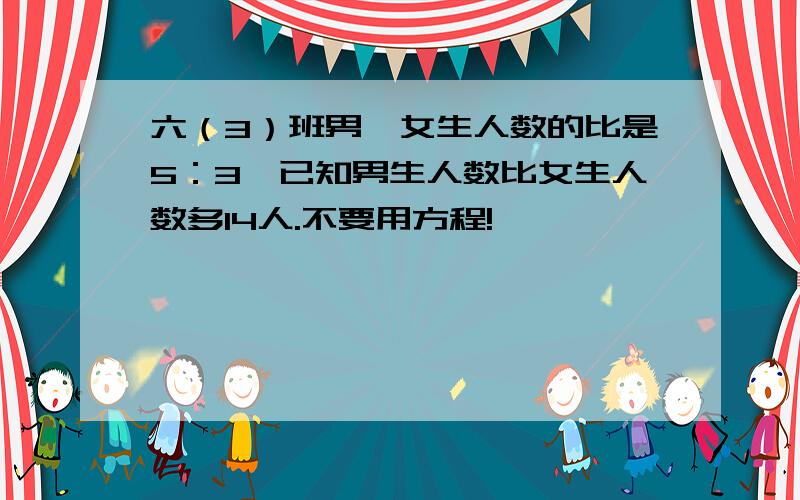 六（3）班男、女生人数的比是5：3,已知男生人数比女生人数多14人.不要用方程!