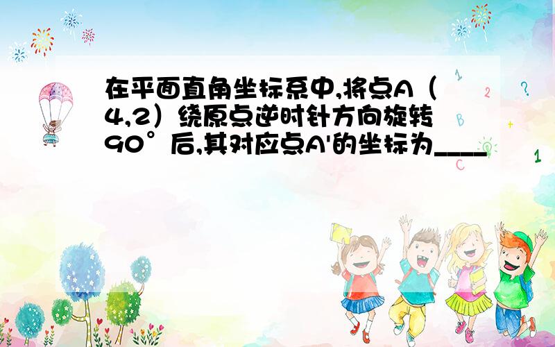 在平面直角坐标系中,将点A（4,2）绕原点逆时针方向旋转90°后,其对应点A'的坐标为____