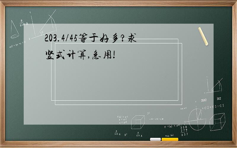 203.4/45等于好多?求竖式计算,急用!