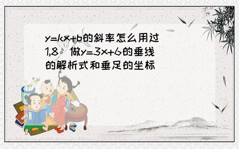 y=kx+b的斜率怎么用过（1,8）做y=3x+6的垂线的解析式和垂足的坐标