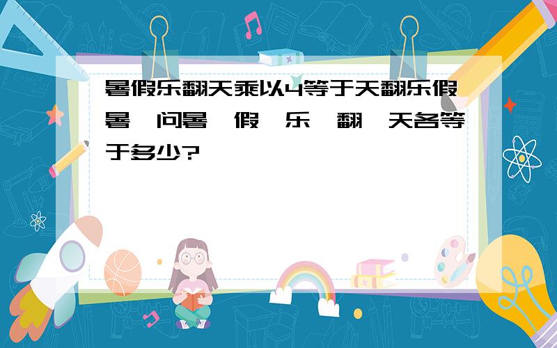 暑假乐翻天乘以4等于天翻乐假暑,问暑,假,乐,翻,天各等于多少?