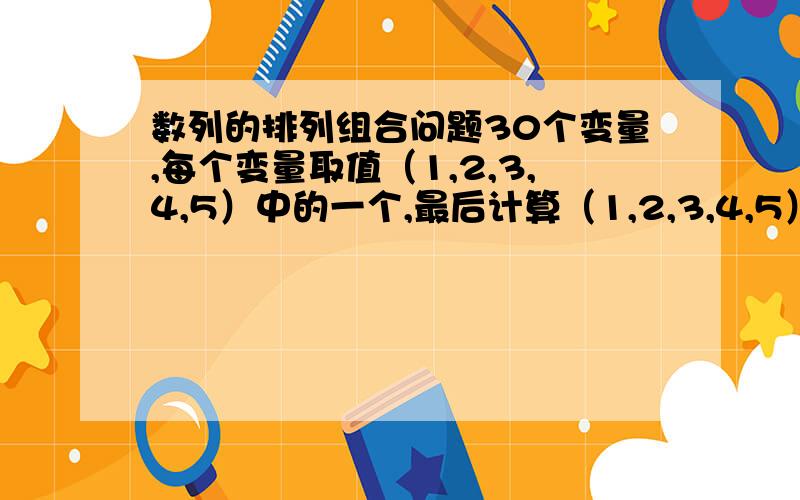 数列的排列组合问题30个变量,每个变量取值（1,2,3,4,5）中的一个,最后计算（1,2,3,4,5）分别的数量,比如记录为7-5-5-9-4表示7个1,5个2……,4个5,请问有多少种组合?怎么算,通过哪种途径可以得到所