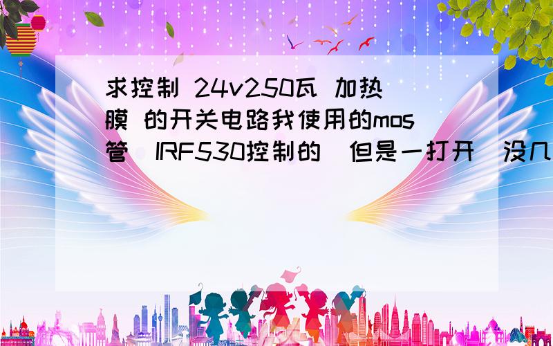 求控制 24v250瓦 加热膜 的开关电路我使用的mos管  IRF530控制的  但是一打开  没几秒IRF530就开始冒烟啦