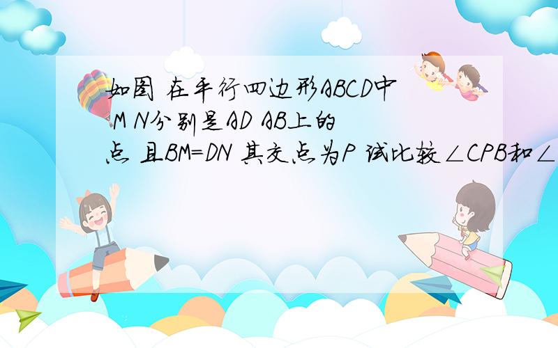 如图 在平行四边形ABCD中 M N分别是AD AB上的点 且BM=DN 其交点为P 试比较∠CPB和∠CPD的大小RT