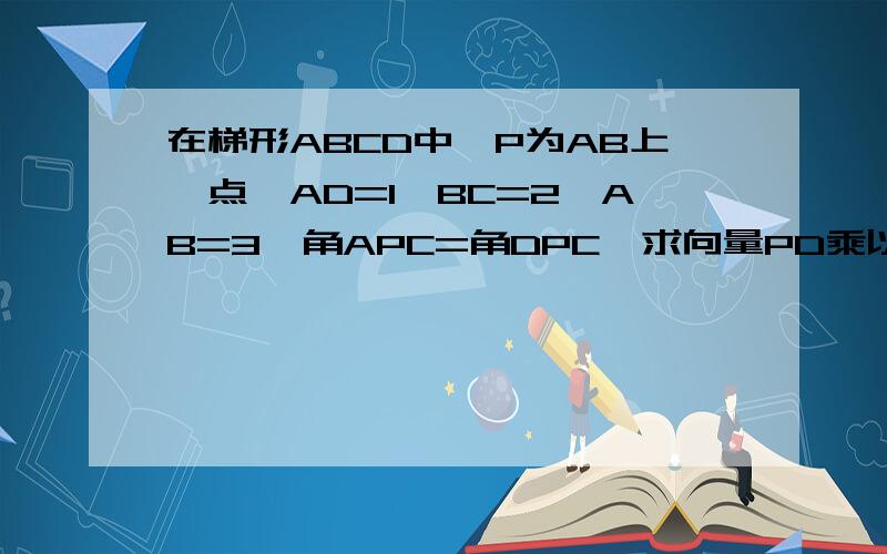 在梯形ABCD中,P为AB上一点,AD=1,BC=2,AB=3,角APC=角DPC,求向量PD乘以向量PC的值是角APD=角DPC