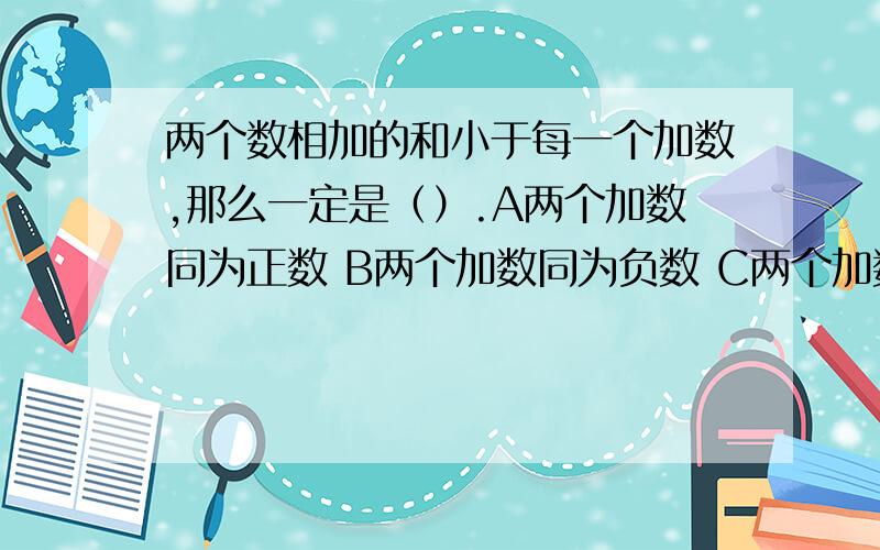 两个数相加的和小于每一个加数,那么一定是（）.A两个加数同为正数 B两个加数同为负数 C两个加数的符号不A两个加数同为正数 B两个加数同为负数 C两个加数的符号不同 D两个加数中有一个