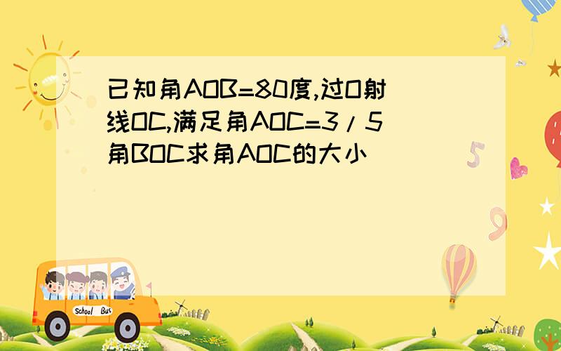 已知角AOB=80度,过O射线OC,满足角AOC=3/5角BOC求角AOC的大小