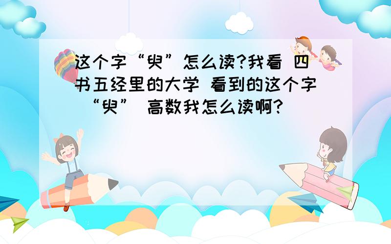 这个字“臾”怎么读?我看 四书五经里的大学 看到的这个字 “臾” 高数我怎么读啊?