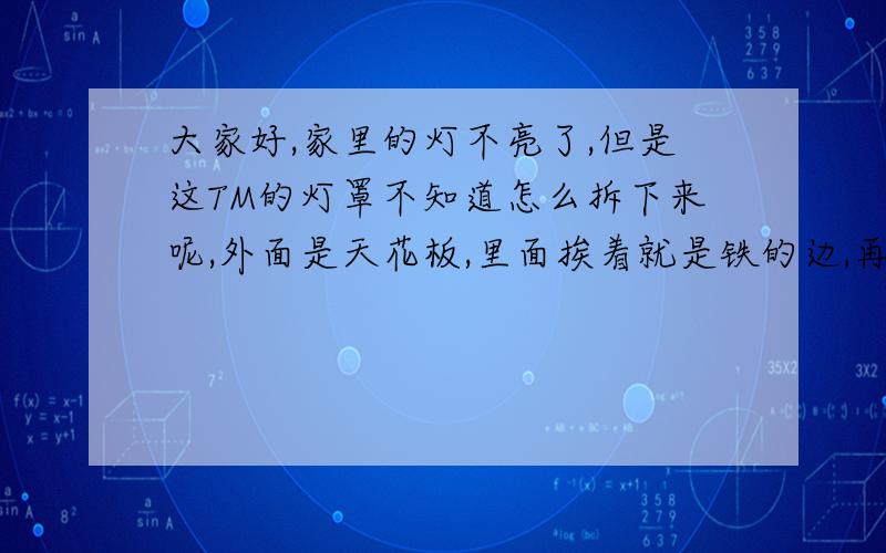 大家好,家里的灯不亮了,但是这TM的灯罩不知道怎么拆下来呢,外面是天花板,里面挨着就是铁的边,再里面就直接是灯罩,求大神帮忙