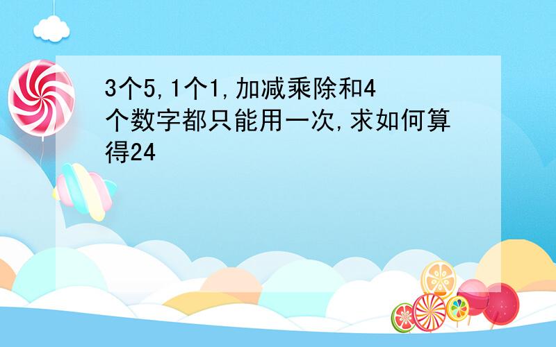 3个5,1个1,加减乘除和4个数字都只能用一次,求如何算得24