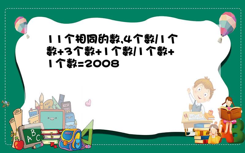 11个相同的数,4个数/1个数+3个数+1个数/1个数+1个数=2008