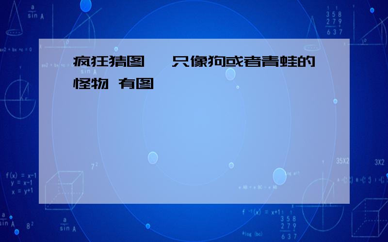 疯狂猜图 一只像狗或者青蛙的怪物 有图