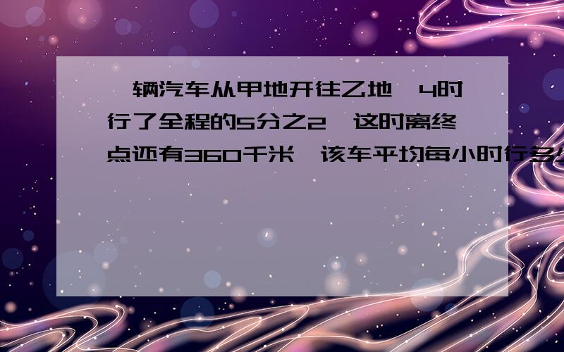 一辆汽车从甲地开往乙地,4时行了全程的5分之2,这时离终点还有360千米,该车平均每小时行多少千米?