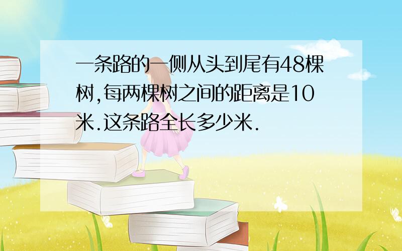 一条路的一侧从头到尾有48棵树,每两棵树之间的距离是10米.这条路全长多少米.